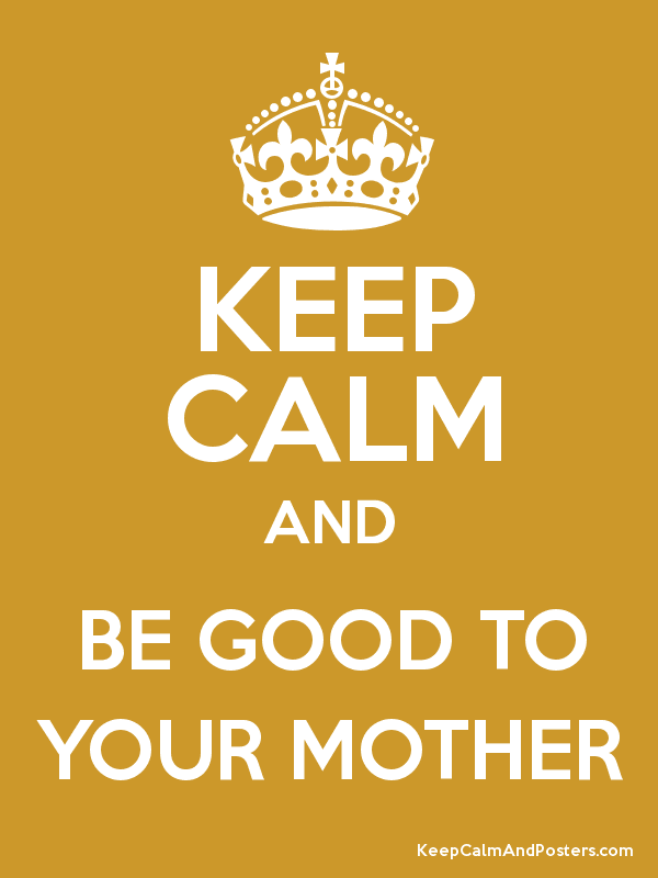KEEP CALM - BE GOOD TO YOUR MOTHER